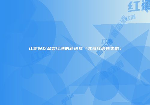 让你轻松品尝红酒的新选择「北京红酒售卖机」