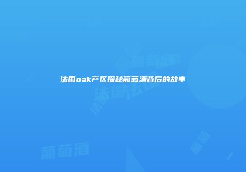 法国oak产区探秘葡萄酒背后的故事
