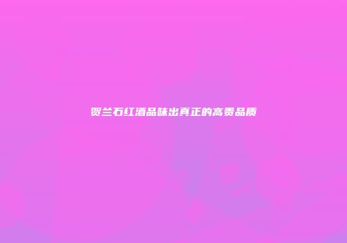贺兰石红酒品味出真正的高贵品质