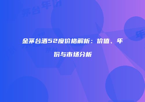 金茅台酒52度价格解析：价值、年份与市场分析