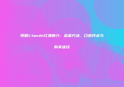 领略Claude红酒魅力：品鉴方法、口感特点与购买途径