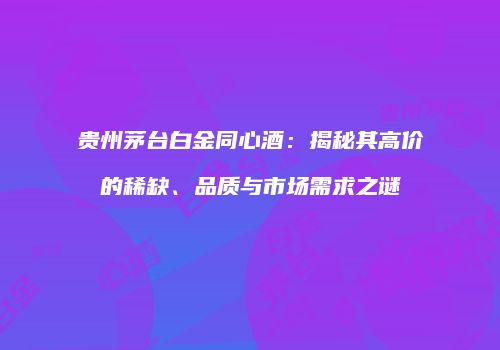 贵州茅台白金同心酒：揭秘其高价的稀缺、品质与市场需求之谜