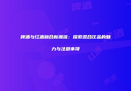 啤酒与红酒融合新潮流：探索混合饮品的魅力与注意事项