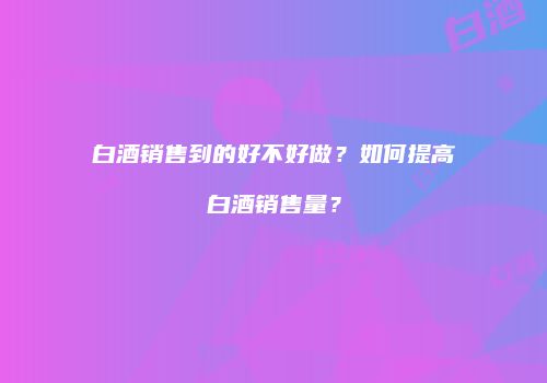 白酒销售到的好不好做？如何提高白酒销售量？