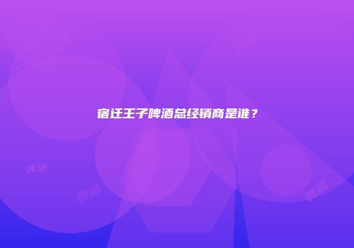 宿迁王子啤酒总经销商是谁？