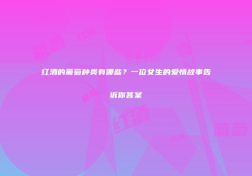 红酒的葡萄种类有哪些？一位女生的爱情故事告诉你答案