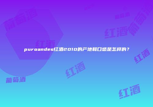 puroandes红酒2010的产地和口感是怎样的？