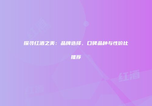 探寻红酒之美：品牌选择、口碑品种与性价比推荐