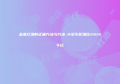 品鉴红酒的正确方法与方法-大安东尼酒庄2015干红