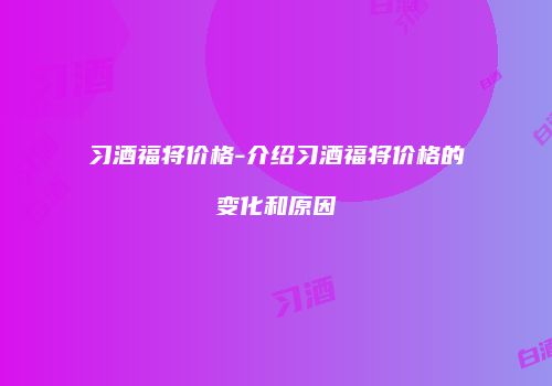 习酒福将价格-介绍习酒福将价格的变化和原因