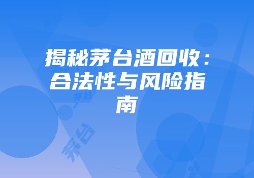 揭秘茅台酒回收：合法性与风险指南