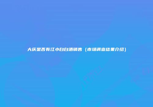 大庆是否有江小白白酒销售（市场调查结果介绍）