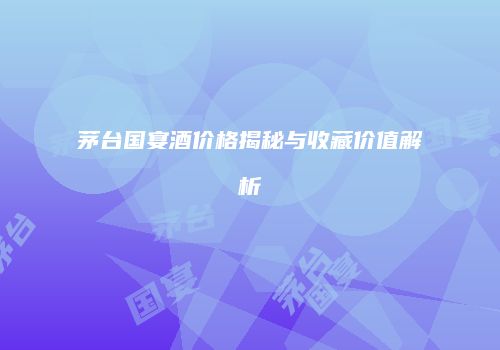 茅台国宴酒价格揭秘与收藏价值解析