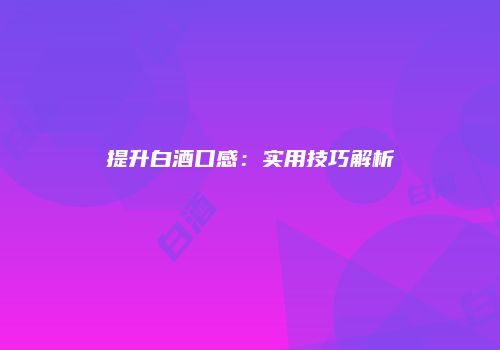 提升白酒口感：实用技巧解析