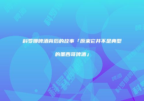 科罗娜啤酒背后的故事「原来它并不是典型的墨西哥啤酒」