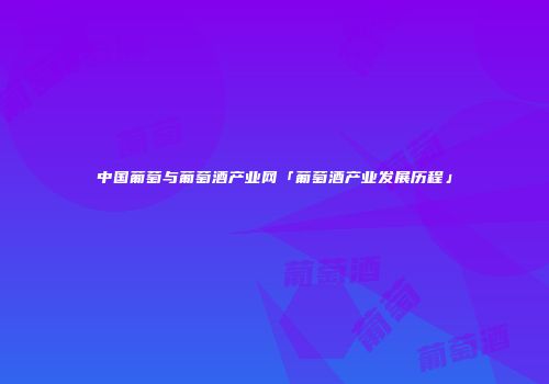 中国葡萄与葡萄酒产业网「葡萄酒产业发展历程」