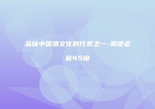 品味中国酒文化的代表之一-景德老窖45度