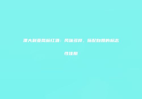 澳大利亚鹰标红酒：风味多样，搭配自如的标志性佳酿