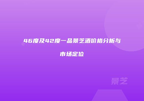 46度及42度一品景芝酒价格分析与市场定位