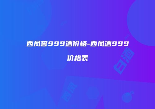 西凤窖999酒价格-西凤酒999价格表