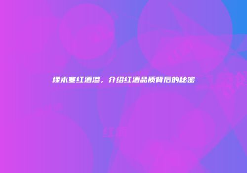 橡木塞红酒渗，介绍红酒品质背后的秘密
