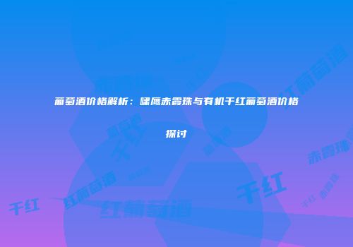 葡萄酒价格解析：啸鹰赤霞珠与有机干红葡萄酒价格探讨
