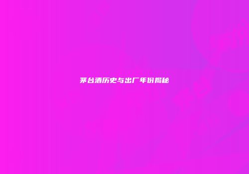 茅台酒历史与出厂年份揭秘