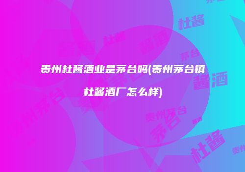 贵州杜酱酒业是茅台吗(贵州茅台镇杜酱酒厂怎么样)