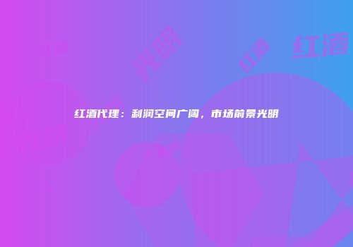 红酒代理：利润空间广阔，市场前景光明