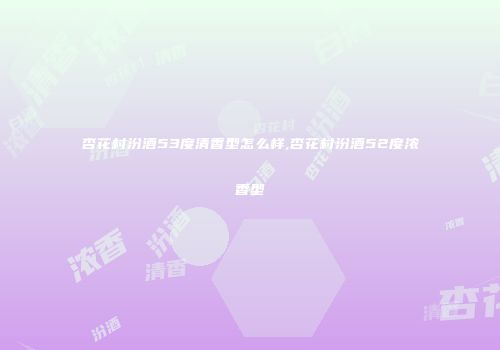 杏花村汾酒53度清香型怎么样,杏花村汾酒52度浓香型