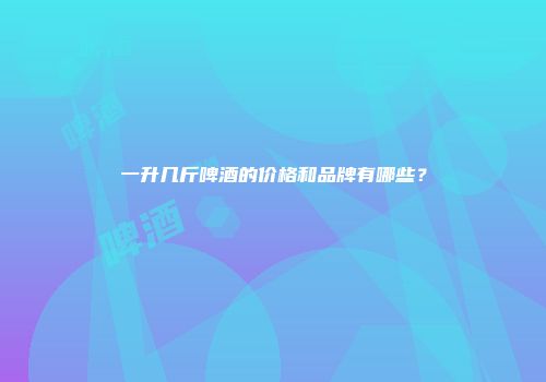 一升几斤啤酒的价格和品牌有哪些？