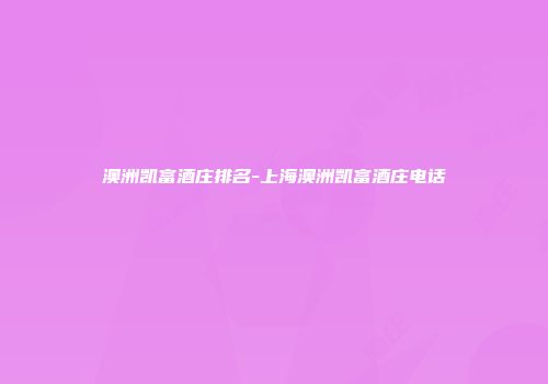 澳洲凯富酒庄排名-上海澳洲凯富酒庄电话