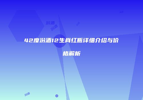 42度汾酒12生肖红瓶详细介绍与价格解析
