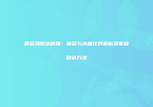 葡萄酒酿造秘籍：葡萄与冰糖比例解析及家庭酿造方法
