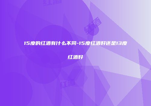15度的红酒有什么不同-15度红酒好还是13度红酒好