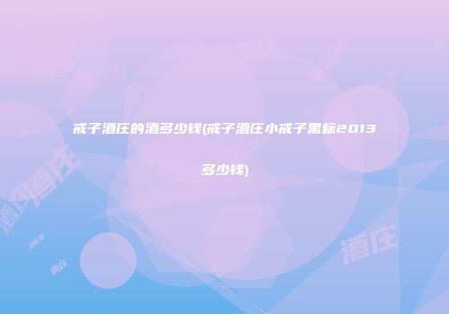 戒子酒庄的酒多少钱(戒子酒庄小戒子黑标2013多少钱)