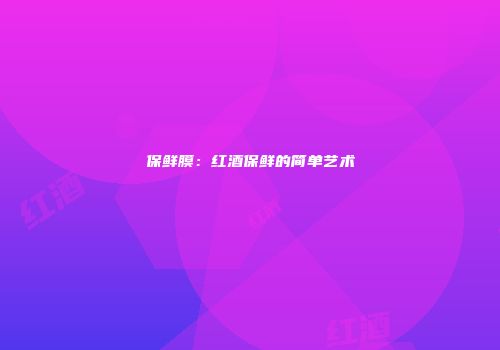 保鲜膜：红酒保鲜的简单艺术