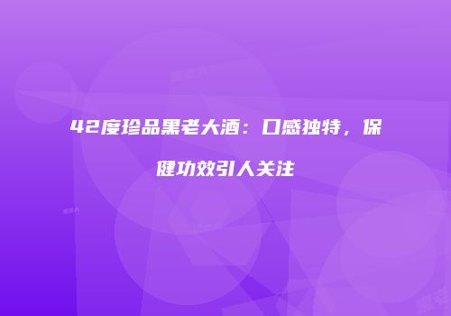 42度珍品黑老大酒：口感独特，保健功效引人关注