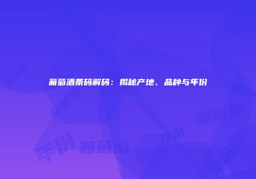 葡萄酒条码解码：揭秘产地、品种与年份