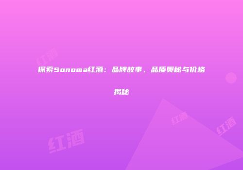 探索Sonoma红酒：品牌故事、品质奥秘与价格揭秘