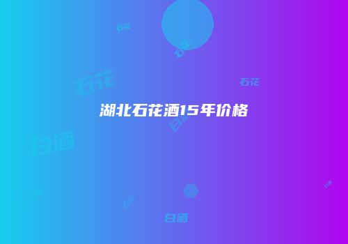 湖北石花酒15年价格