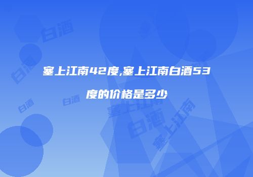 塞上江南42度,塞上江南白酒53度的价格是多少