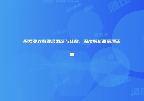 探索澳大利亚名酒庄与佳酿：深度解析葡萄酒王国