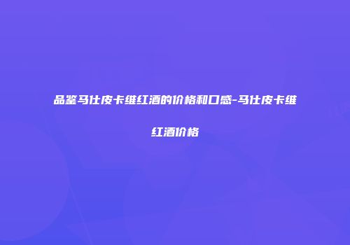 品鉴马仕皮卡维红酒的价格和口感-马仕皮卡维红酒价格