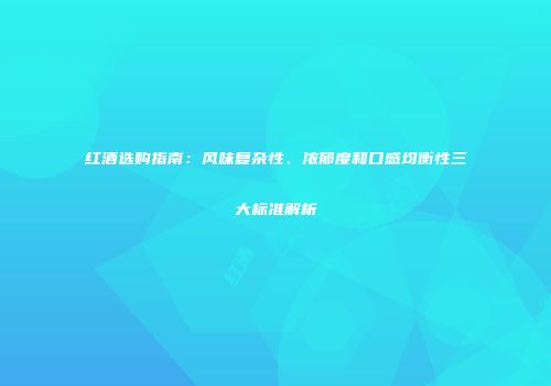 红酒选购指南：风味复杂性、浓郁度和口感均衡性三大标准解析