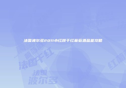 法国波尔多2011小红颜干红葡萄酒品鉴攻略