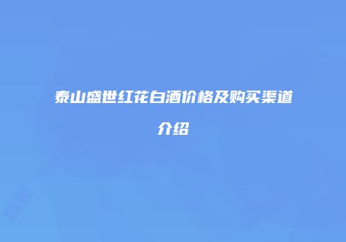 泰山盛世红花白酒价格及购买渠道介绍