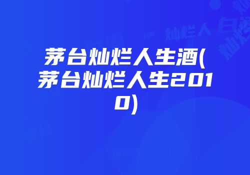 茅台灿烂人生酒(茅台灿烂人生2010)