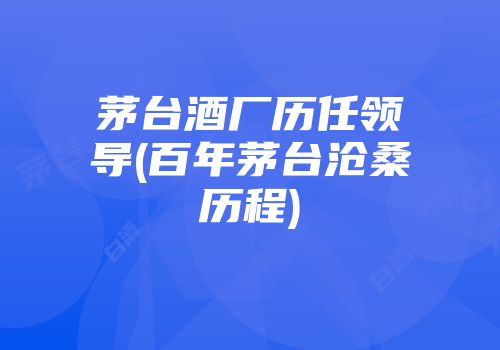 茅台酒厂历任领导(百年茅台沧桑历程)