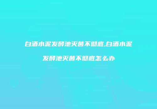 白酒水泥发酵池灭菌不彻底,白酒水泥发酵池灭菌不彻底怎么办